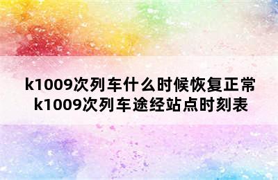 k1009次列车什么时候恢复正常 k1009次列车途经站点时刻表